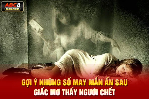 Gợi ý những số may mắn ẩn sau giấc mơ thấy người chết